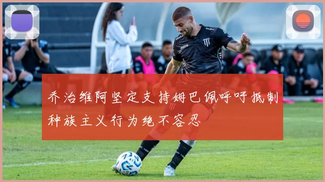 乔治维阿坚定支持姆巴佩呼吁抵制种族主义行为绝不容忍