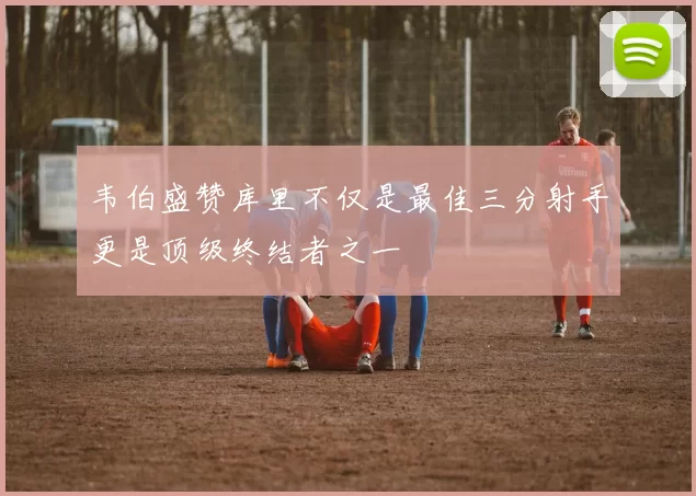 韦伯盛赞库里不仅是最佳三分射手更是顶级终结者之一