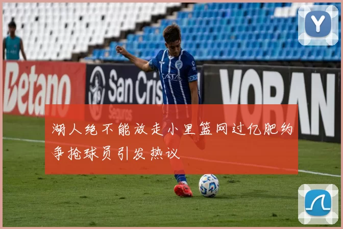 湖人绝不能放走小里篮网过亿肥约争抢球员引发热议