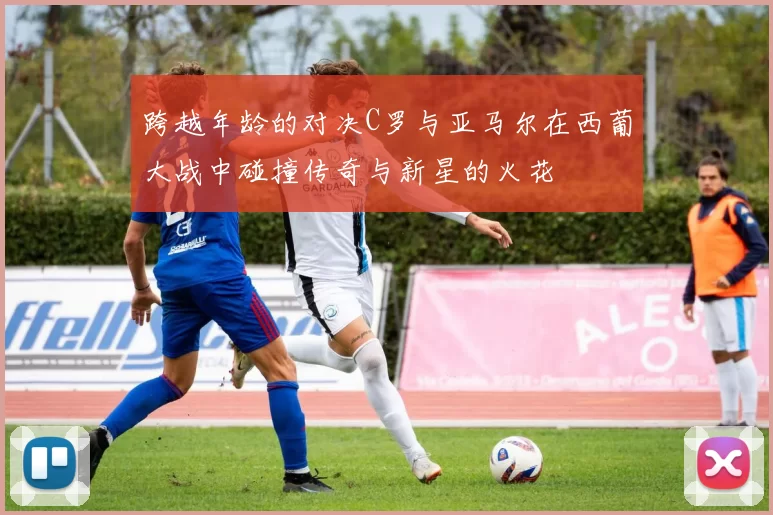 跨越年龄的对决C罗与亚马尔在西葡大战中碰撞传奇与新星的火花