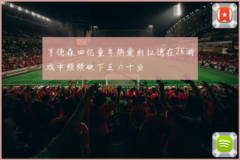 亨德森回忆童年热爱利拉德在2K游戏中频频砍下五六十分