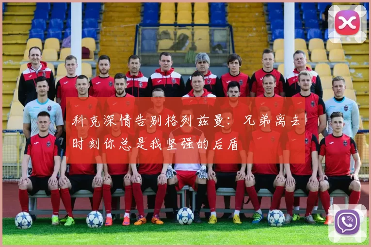 科克深情告别格列兹曼：兄弟离去时刻你总是我坚强的后盾