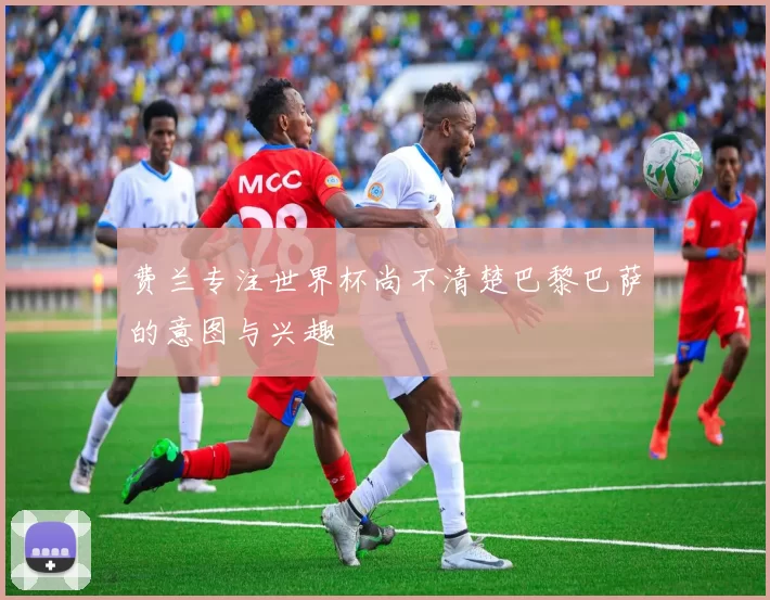 费兰专注世界杯尚不清楚巴黎巴萨的意图与兴趣