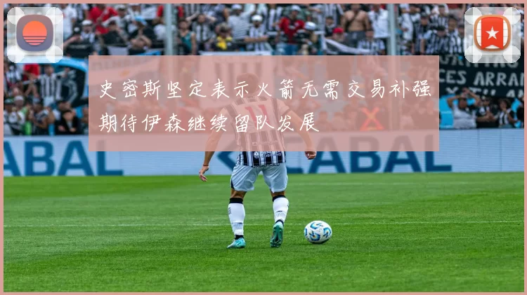 史密斯坚定表示火箭无需交易补强期待伊森继续留队发展