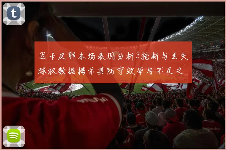 因卡皮耶本场表现分析5抢断与丢失球权数据揭示其防守效率与不足之处