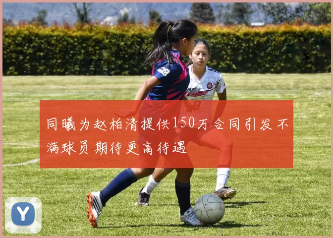 同曦为赵柏清提供150万合同引发不满球员期待更高待遇
