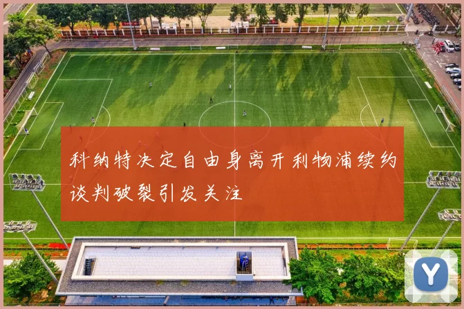 科纳特决定自由身离开利物浦续约谈判破裂引发关注