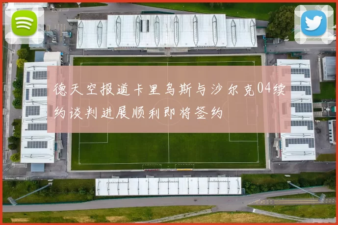 德天空报道卡里乌斯与沙尔克04续约谈判进展顺利即将签约