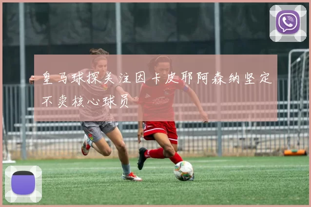 皇马球探关注因卡皮耶阿森纳坚定不卖核心球员