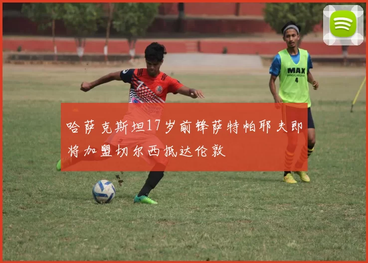 哈萨克斯坦17岁前锋萨特帕耶夫即将加盟切尔西抵达伦敦