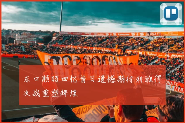 东口顺昭回忆昔日遗憾期待利雅得决战重塑辉煌