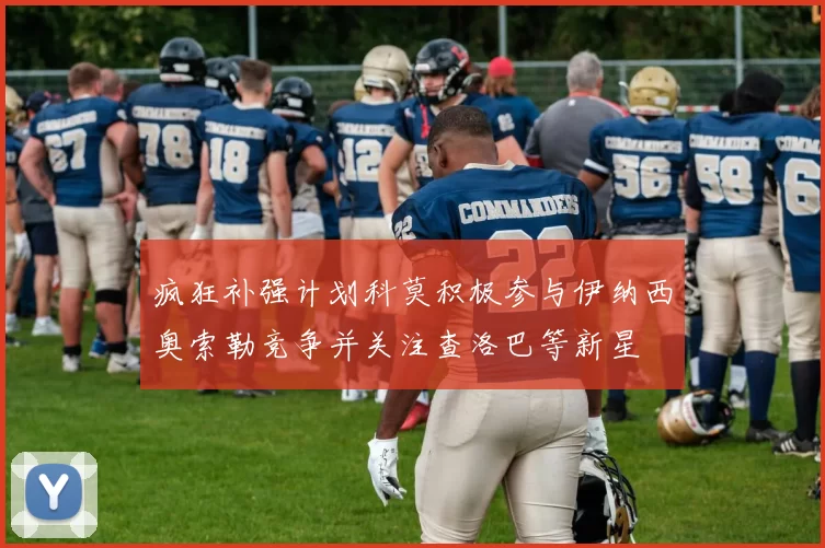 疯狂补强计划科莫积极参与伊纳西奥索勒竞争并关注查洛巴等新星