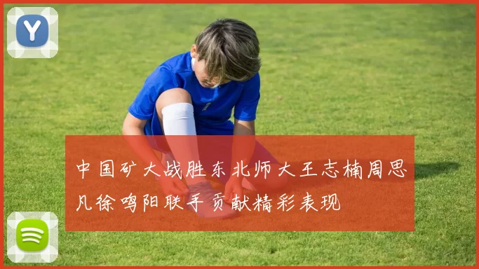 中国矿大战胜东北师大王志楠周思凡徐鸣阳联手贡献精彩表现