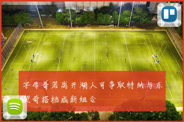 字母哥若离开湖人可争取特纳与东契奇搭档成新组合