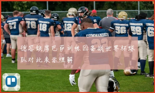 德容缺席巴萨训练因备战世界杯球队对此表示理解