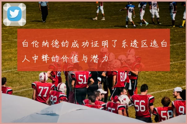 白伦纳德的成功证明了乐透区选白人中锋的价值与潜力
