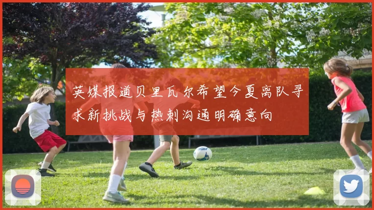 英媒报道贝里瓦尔希望今夏离队寻求新挑战与热刺沟通明确意向