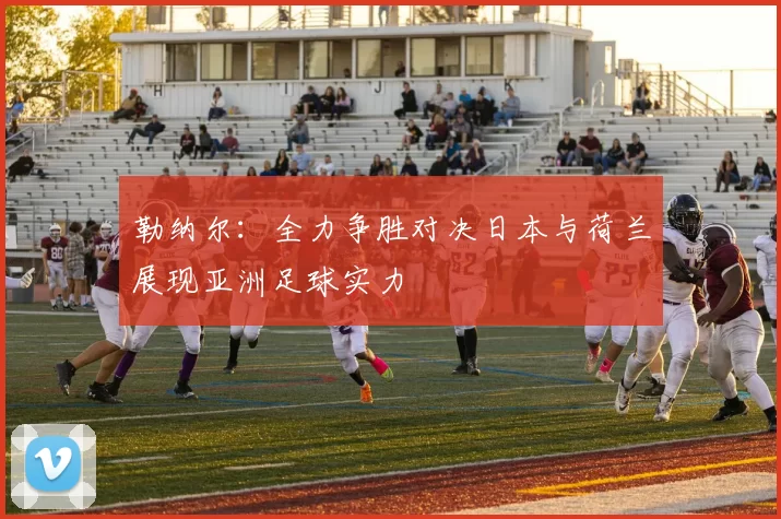 勒纳尔：全力争胜对决日本与荷兰展现亚洲足球实力