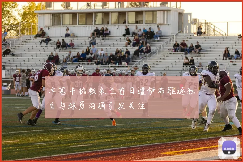 丰塞卡执教米兰首日遭伊布驱逐独自与球员沟通引发关注