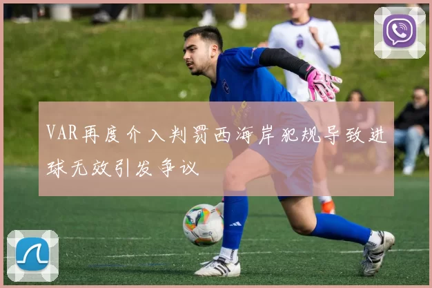 VAR再度介入判罚西海岸犯规导致进球无效引发争议
