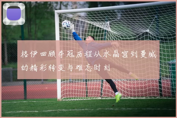 格伊回顾夺冠历程从水晶宫到曼城的精彩转变与难忘时刻