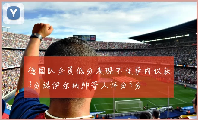 德国队全员低分表现不佳萨内仅获3分诺伊尔纳帅等人评分5分
